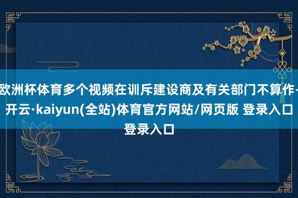 欧洲杯体育多个视频在训斥建设商及有关部门不算作-开云·kaiyun(全站)体育官方网站/网页版 登录入口