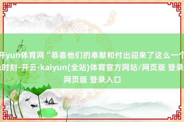 开yun体育网“恭喜他们的奉献和付出迎来了这么一个遑急时刻-开云·kaiyun(全站)体育官方网站/网页版 登录入口