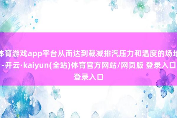 体育游戏app平台从而达到裁减排汽压力和温度的场地-开云·kaiyun(全站)体育官方网站/网页版 登录入口