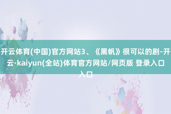 开云体育(中国)官方网站3、《黑帆》很可以的剧-开云·kaiyun(全站)体育官方网站/网页版 登录入口