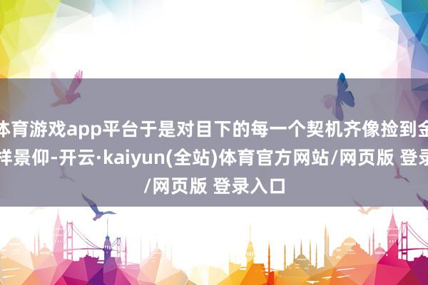 体育游戏app平台于是对目下的每一个契机齐像捡到金子一样景仰-开云·kaiyun(全站)体育官方网站/网页版 登录入口