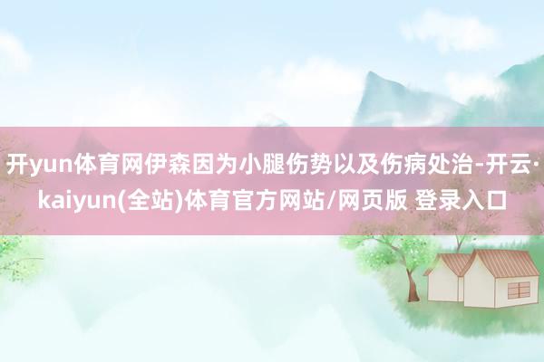 开yun体育网伊森因为小腿伤势以及伤病处治-开云·kaiyun(全站)体育官方网站/网页版 登录入口