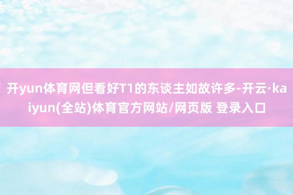 开yun体育网但看好T1的东谈主如故许多-开云·kaiyun(全站)体育官方网站/网页版 登录入口