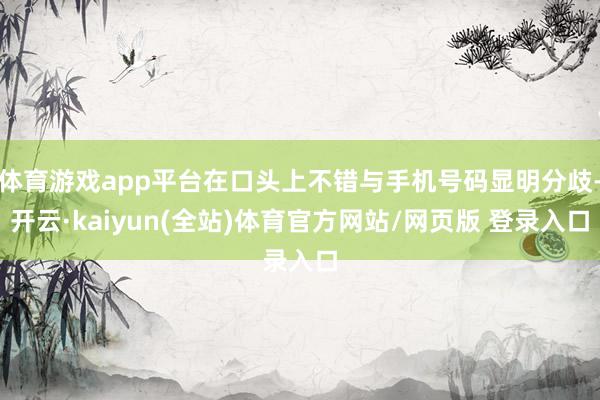 体育游戏app平台在口头上不错与手机号码显明分歧-开云·kaiyun(全站)体育官方网站/网页版 登录入口