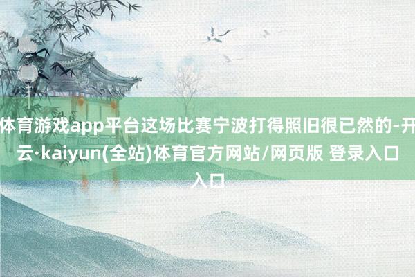 体育游戏app平台这场比赛宁波打得照旧很已然的-开云·kaiyun(全站)体育官方网站/网页版 登录入口