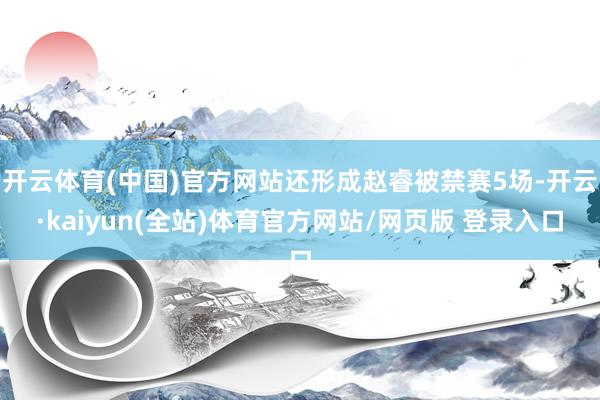 开云体育(中国)官方网站还形成赵睿被禁赛5场-开云·kaiyun(全站)体育官方网站/网页版 登录入口