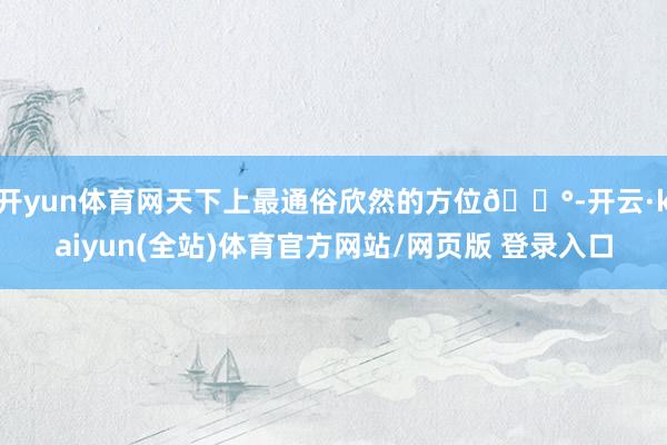 开yun体育网天下上最通俗欣然的方位🏰-开云·kaiyun(全站)体育官方网站/网页版 登录入口