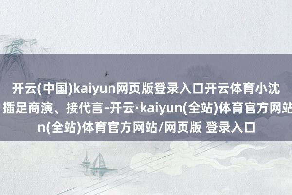 开云(中国)kaiyun网页版登录入口开云体育小沈阳拍电影、唱歌、插足商演、接代言-开云·kaiyun(全站)体育官方网站/网页版 登录入口