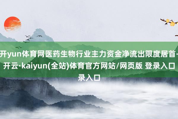 开yun体育网医药生物行业主力资金净流出限度居首-开云·kaiyun(全站)体育官方网站/网页版 登录入口