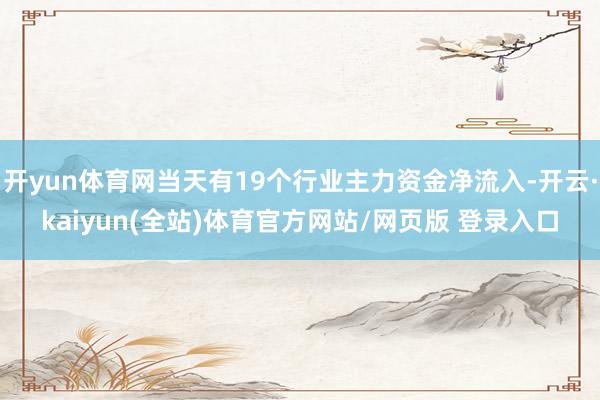 开yun体育网当天有19个行业主力资金净流入-开云·kaiyun(全站)体育官方网站/网页版 登录入口