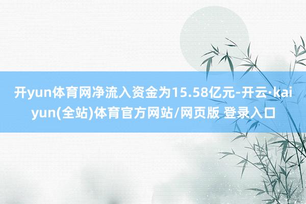 开yun体育网净流入资金为15.58亿元-开云·kaiyun(全站)体育官方网站/网页版 登录入口