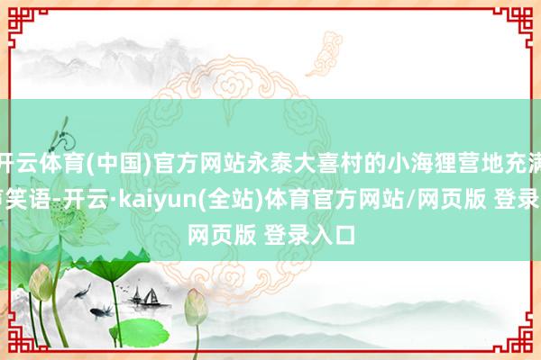 开云体育(中国)官方网站永泰大喜村的小海狸营地充满欢声笑语-开云·kaiyun(全站)体育官方网站/网页版 登录入口