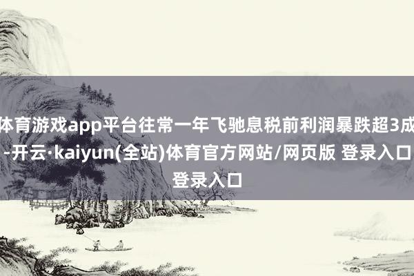 体育游戏app平台往常一年飞驰息税前利润暴跌超3成-开云·kaiyun(全站)体育官方网站/网页版 登录入口