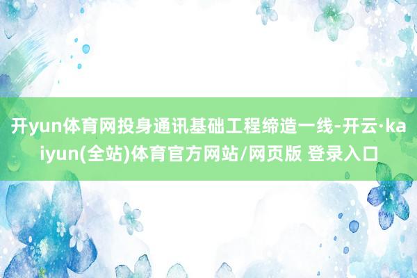 开yun体育网投身通讯基础工程缔造一线-开云·kaiyun(全站)体育官方网站/网页版 登录入口