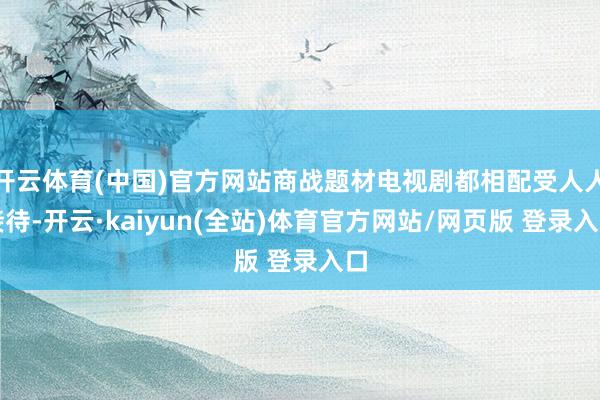 开云体育(中国)官方网站商战题材电视剧都相配受人人接待-开云·kaiyun(全站)体育官方网站/网页版 登录入口