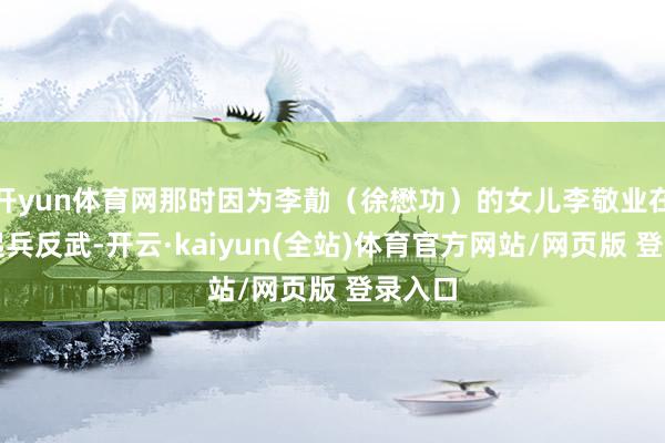 开yun体育网那时因为李勣（徐懋功）的女儿李敬业在扬州起兵反武-开云·kaiyun(全站)体育官方网站/网页版 登录入口