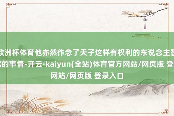 欧洲杯体育他亦然作念了天子这样有权利的东说念主智商扫尾的事情-开云·kaiyun(全站)体育官方网站/网页版 登录入口
