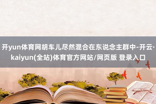 开yun体育网胡车儿尽然混合在东说念主群中-开云·kaiyun(全站)体育官方网站/网页版 登录入口