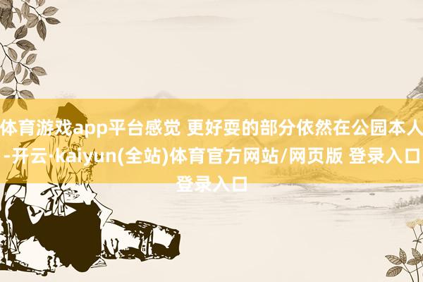 体育游戏app平台感觉 更好耍的部分依然在公园本人-开云·kaiyun(全站)体育官方网站/网页版 登录入口
