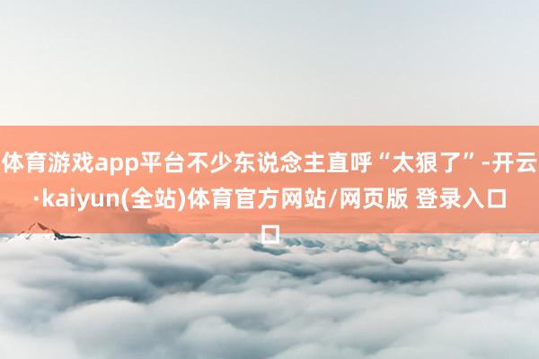 体育游戏app平台不少东说念主直呼“太狠了”-开云·kaiyun(全站)体育官方网站/网页版 登录入口