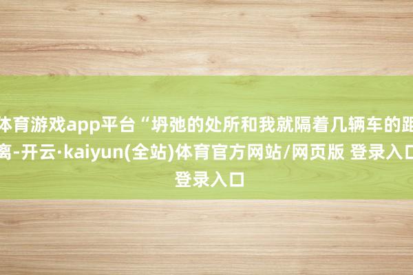 体育游戏app平台“坍弛的处所和我就隔着几辆车的距离-开云·kaiyun(全站)体育官方网站/网页版 登录入口