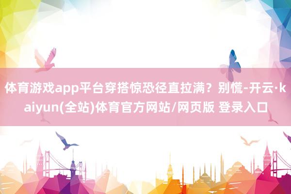 体育游戏app平台穿搭惊恐径直拉满？别慌-开云·kaiyun(全站)体育官方网站/网页版 登录入口