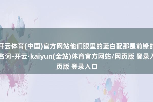 开云体育(中国)官方网站他们眼里的蓝白配那是前锋的代名词-开云·kaiyun(全站)体育官方网站/网页版 登录入口
