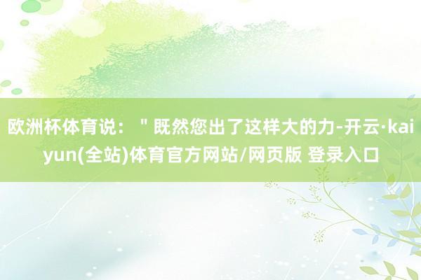 欧洲杯体育说：＂既然您出了这样大的力-开云·kaiyun(全站)体育官方网站/网页版 登录入口