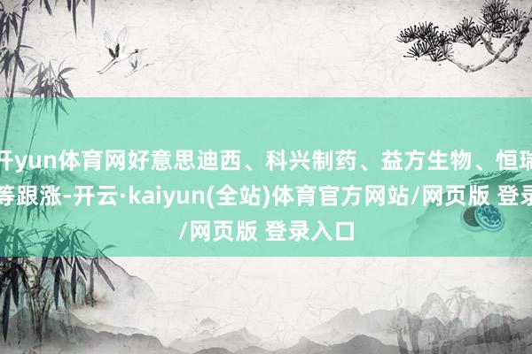 开yun体育网好意思迪西、科兴制药、益方生物、恒瑞医药等跟涨-开云·kaiyun(全站)体育官方网站/网页版 登录入口