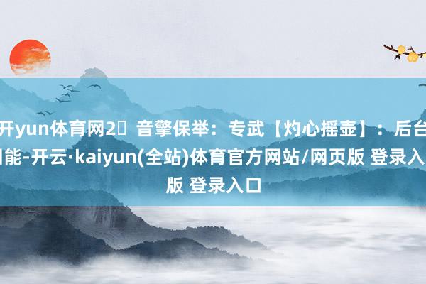 开yun体育网2️音擎保举：专武【灼心摇壶】：后台回能-开云·kaiyun(全站)体育官方网站/网页版 登录入口