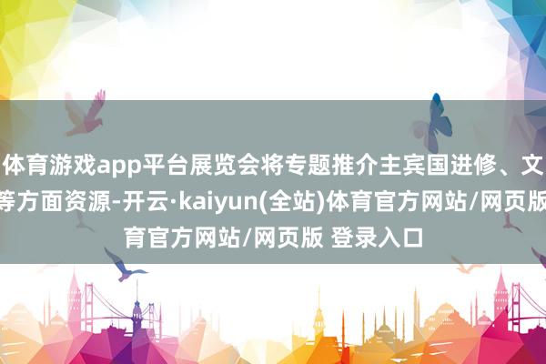 体育游戏app平台展览会将专题推介主宾国进修、文化、旅游等方面资源-开云·kaiyun(全站)体育官方网站/网页版 登录入口