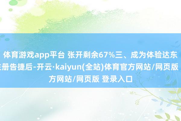 体育游戏app平台 张开剩余67%三、成为体验达东说念主注册告捷后-开云·kaiyun(全站)体育官方网站/网页版 登录入口