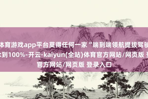 体育游戏app平台莫得任何一家“端到端领航提拔驾驶”能作念到100%-开云·kaiyun(全站)体育官方网站/网页版 登录入口