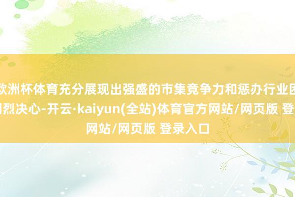 欧洲杯体育充分展现出强盛的市集竞争力和惩办行业困难的刚烈决心-开云·kaiyun(全站)体育官方网站/网页版 登录入口