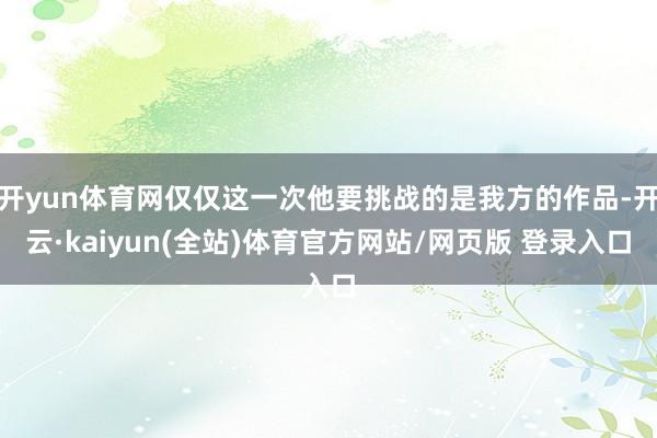 开yun体育网仅仅这一次他要挑战的是我方的作品-开云·kaiyun(全站)体育官方网站/网页版 登录入口