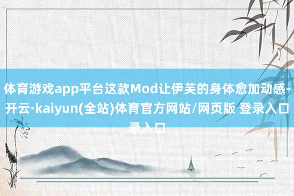 体育游戏app平台这款Mod让伊芙的身体愈加动感-开云·kaiyun(全站)体育官方网站/网页版 登录入口