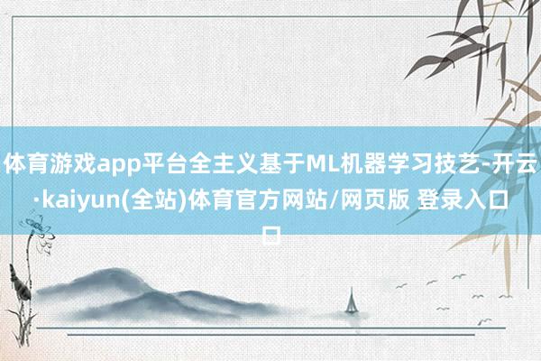 体育游戏app平台全主义基于ML机器学习技艺-开云·kaiyun(全站)体育官方网站/网页版 登录入口