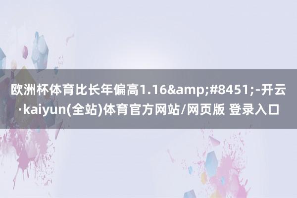 欧洲杯体育比长年偏高1.16&#8451;-开云·kaiyun(全站)体育官方网站/网页版 登录入口