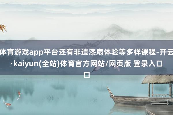 体育游戏app平台还有非遗漆扇体验等多样课程-开云·kaiyun(全站)体育官方网站/网页版 登录入口