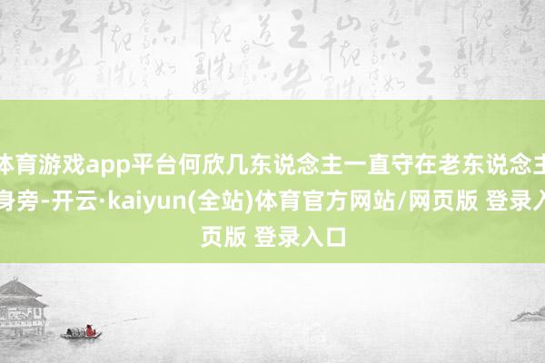 体育游戏app平台何欣几东说念主一直守在老东说念主家身旁-开云·kaiyun(全站)体育官方网站/网页版 登录入口