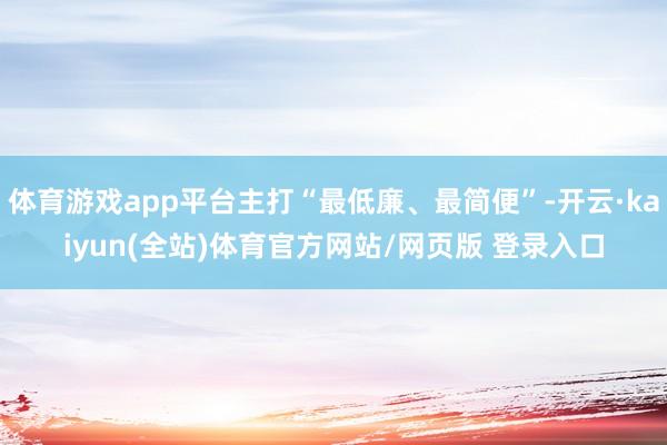 体育游戏app平台主打“最低廉、最简便”-开云·kaiyun(全站)体育官方网站/网页版 登录入口