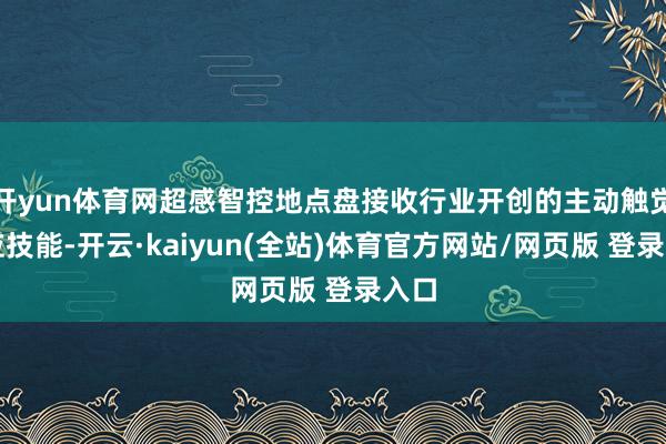 开yun体育网超感智控地点盘接收行业开创的主动触觉响应技能-开云·kaiyun(全站)体育官方网站/网页版 登录入口