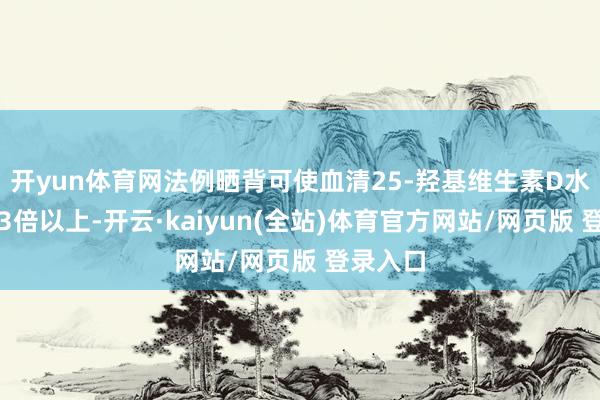 开yun体育网法例晒背可使血清25-羟基维生素D水平进步3倍以上-开云·kaiyun(全站)体育官方网站/网页版 登录入口
