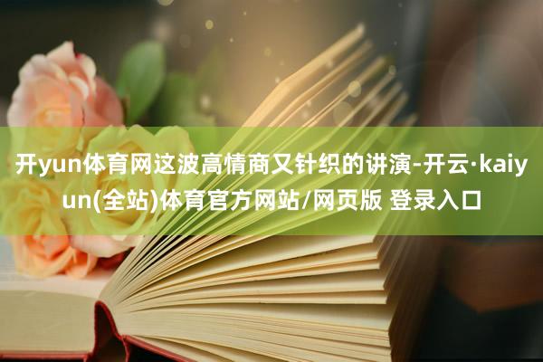 开yun体育网这波高情商又针织的讲演-开云·kaiyun(全站)体育官方网站/网页版 登录入口