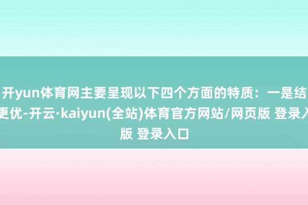 开yun体育网主要呈现以下四个方面的特质：　　一是结构更优-开云·kaiyun(全站)体育官方网站/网页版 登录入口