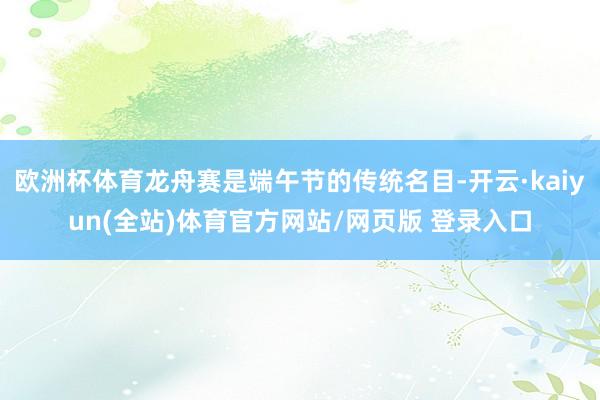 欧洲杯体育龙舟赛是端午节的传统名目-开云·kaiyun(全站)体育官方网站/网页版 登录入口