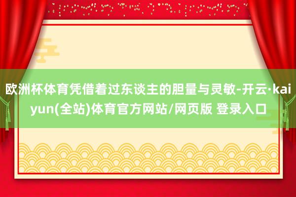 欧洲杯体育凭借着过东谈主的胆量与灵敏-开云·kaiyun(全站)体育官方网站/网页版 登录入口