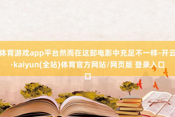体育游戏app平台然而在这部电影中充足不一样-开云·kaiyun(全站)体育官方网站/网页版 登录入口