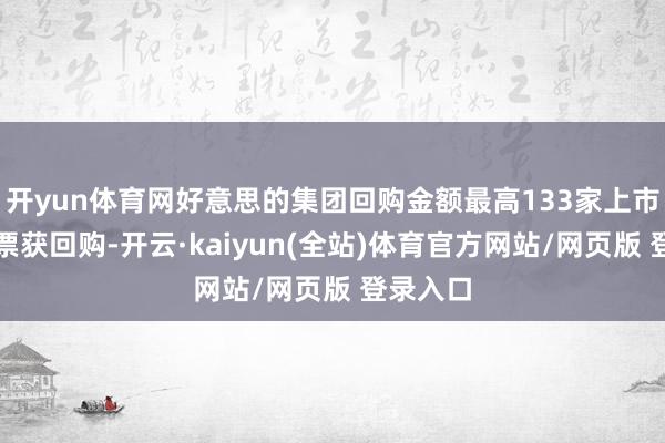 开yun体育网好意思的集团回购金额最高133家上市公司股票获回购-开云·kaiyun(全站)体育官方网站/网页版 登录入口