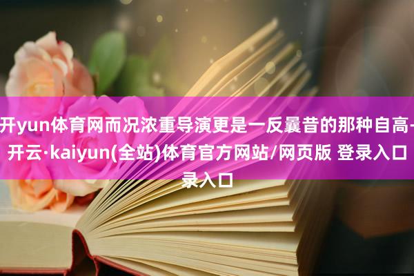 开yun体育网而况浓重导演更是一反曩昔的那种自高-开云·kaiyun(全站)体育官方网站/网页版 登录入口